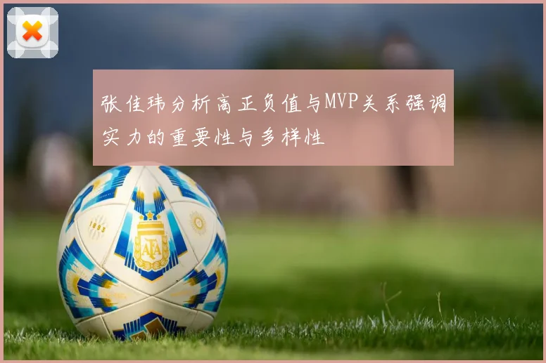 张佳玮分析高正负值与MVP关系强调实力的重要性与多样性