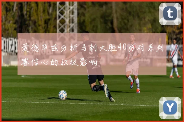 爱德华兹分析马刺大胜40分对系列赛信心的积极影响
