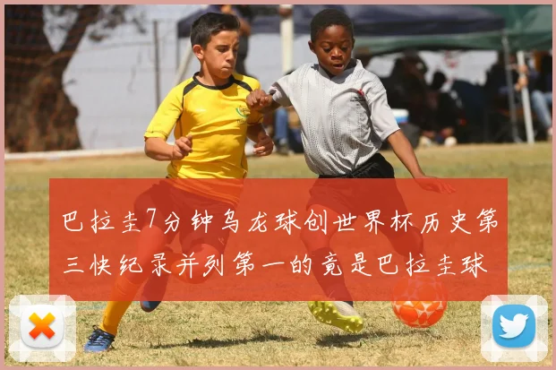 巴拉圭7分钟乌龙球创世界杯历史第三快纪录并列第一的竟是巴拉圭球员