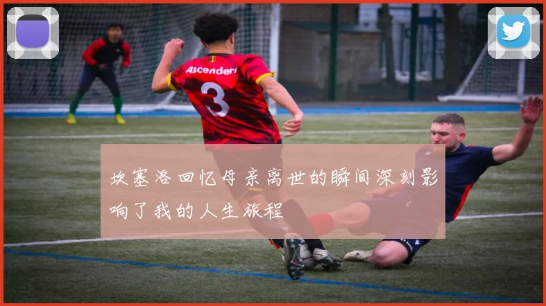 坎塞洛回忆母亲离世的瞬间深刻影响了我的人生旅程