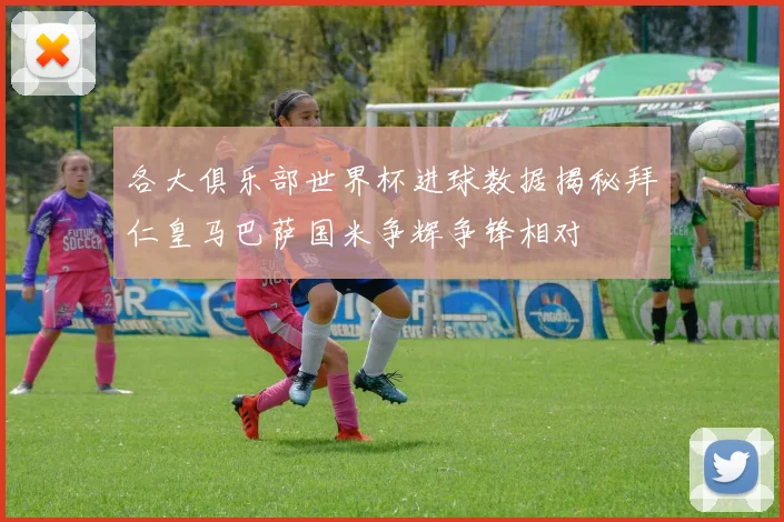 各大俱乐部世界杯进球数据揭秘拜仁皇马巴萨国米争辉争锋相对
