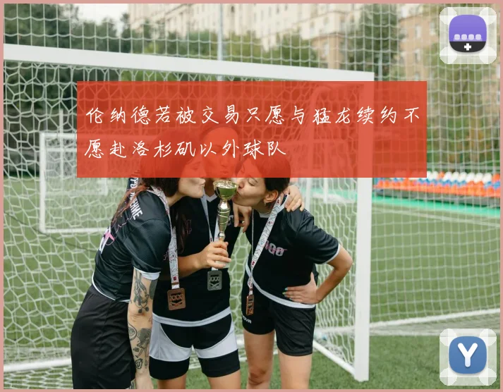 伦纳德若被交易只愿与猛龙续约不愿赴洛杉矶以外球队