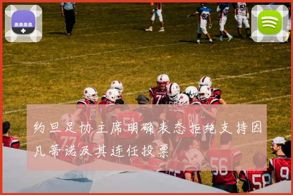 约旦足协主席明确表态拒绝支持因凡蒂诺及其连任投票