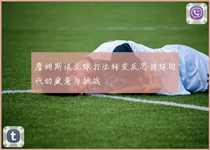 詹姆斯谈无球打法转变反思持球时代的疲惫与挑战