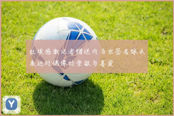 杜埃感激记者赠送内马尔签名球衣表达对偶像的崇敬与喜爱