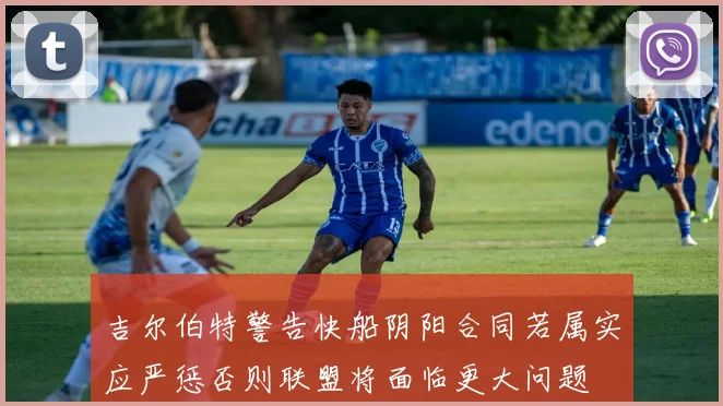 吉尔伯特警告快船阴阳合同若属实应严惩否则联盟将面临更大问题