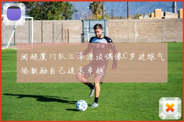 闽超厦门队江泽源谈偶像C罗进球气场激励自己追求卓越