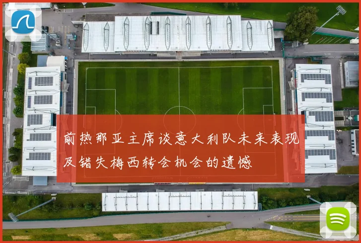 前热那亚主席谈意大利队未来表现及错失梅西转会机会的遗憾