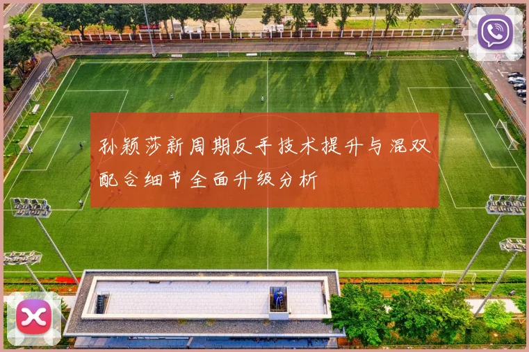 孙颖莎新周期反手技术提升与混双配合细节全面升级分析