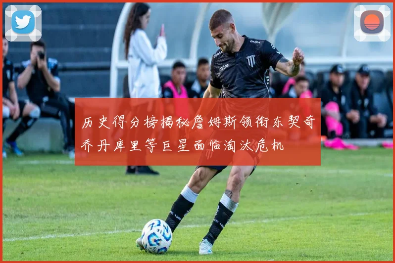 历史得分榜揭秘詹姆斯领衔东契奇乔丹库里等巨星面临淘汰危机