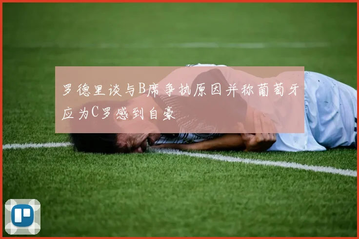 罗德里谈与B席争执原因并称葡萄牙应为C罗感到自豪