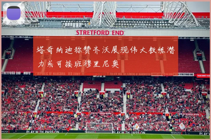塔奇纳迪称赞齐沃展现伟大教练潜力或可接班穆里尼奥