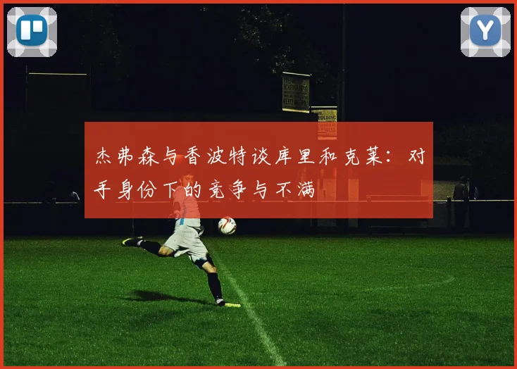 杰弗森与香波特谈库里和克莱：对手身份下的竞争与不满