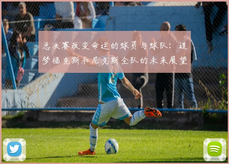 总决赛改变命运的球员与球队：追梦福克斯和尼克斯全队的未来展望