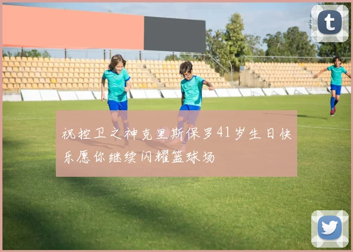 祝控卫之神克里斯保罗41岁生日快乐愿你继续闪耀篮球场