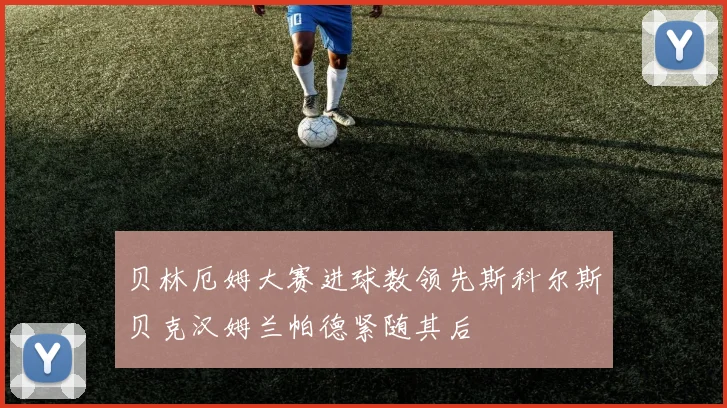 贝林厄姆大赛进球数领先斯科尔斯贝克汉姆兰帕德紧随其后