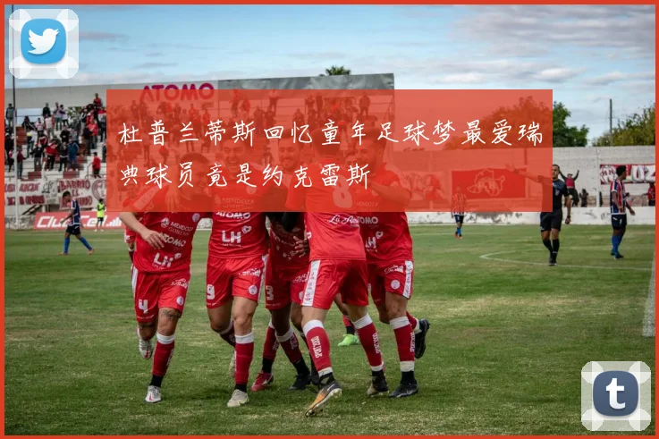 杜普兰蒂斯回忆童年足球梦最爱瑞典球员竟是约克雷斯
