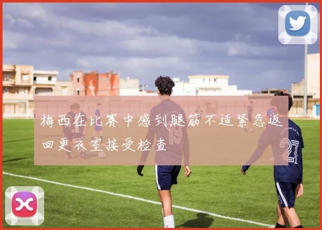 梅西在比赛中感到腿筋不适紧急返回更衣室接受检查