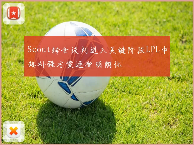 Scout转会谈判进入关键阶段LPL中路补强方案逐渐明朗化