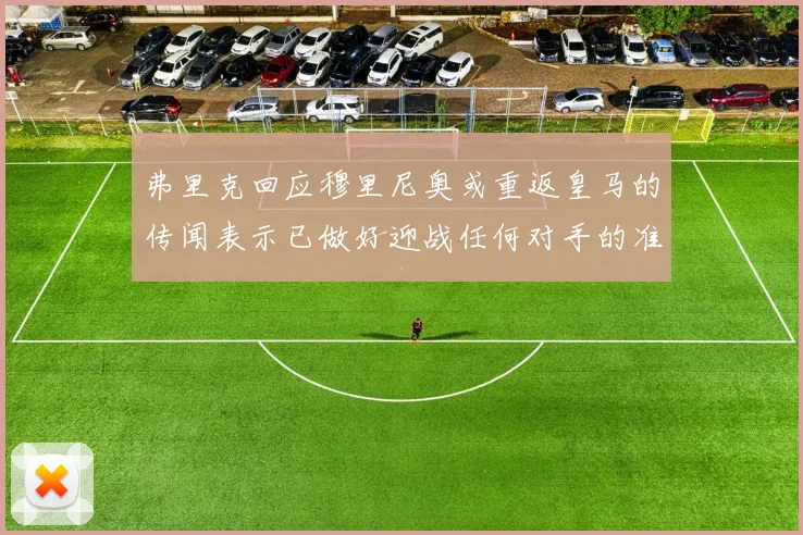 弗里克回应穆里尼奥或重返皇马的传闻表示已做好迎战任何对手的准备