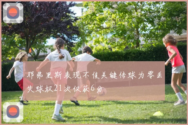 邓弗里斯表现不佳关键传球为零丢失球权21次仅获6分