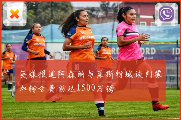 英媒报道阿森纳与莱斯特城谈判蒙加转会费或达1500万镑