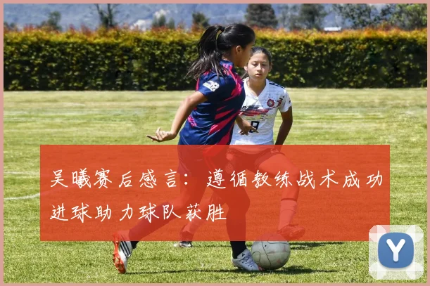 吴曦赛后感言：遵循教练战术成功进球助力球队获胜