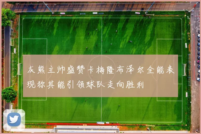 灰熊主帅盛赞卡梅隆布泽尔全能表现称其能引领球队走向胜利