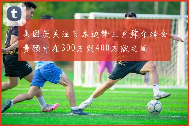 美因茨关注日本边锋三户舜介转会费预计在300万到400万欧之间