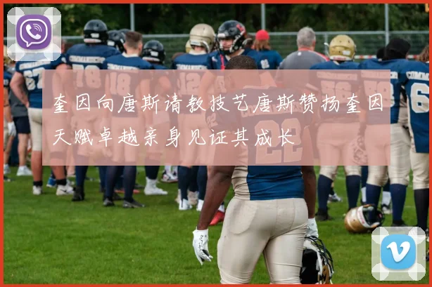 奎因向唐斯请教技艺唐斯赞扬奎因天赋卓越亲身见证其成长