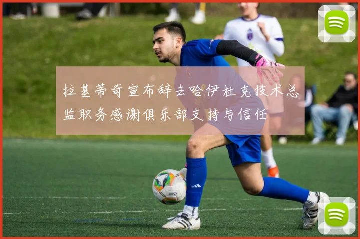 拉基蒂奇宣布辞去哈伊杜克技术总监职务感谢俱乐部支持与信任