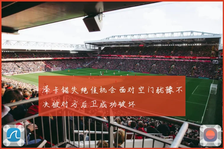 泽卡错失绝佳机会面对空门犹豫不决被对方后卫成功破坏