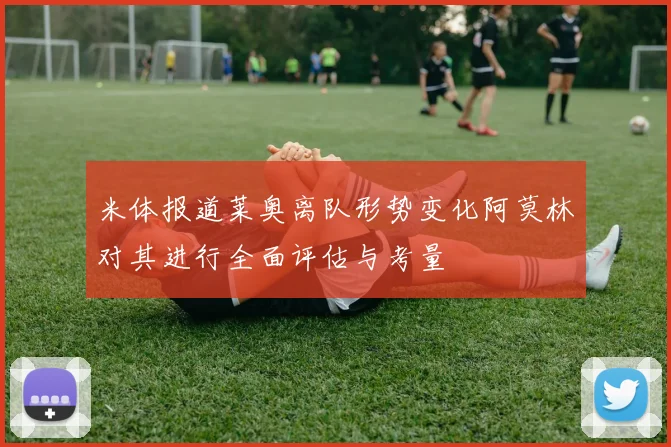 米体报道莱奥离队形势变化阿莫林对其进行全面评估与考量