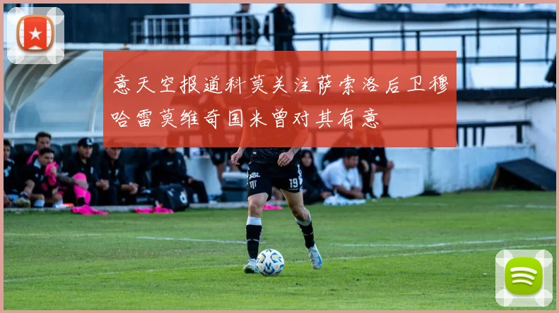 意天空报道科莫关注萨索洛后卫穆哈雷莫维奇国米曾对其有意